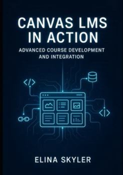 CANVAS LMS IN ACTION: ADVANCED COURSE DEVELOPMENT AND INTEGRATION: Professional Online Learning Design with LTI Tools, APIs, and Custom Development. Technical Implementation and Enterprise Deployment