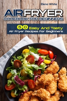 AIR FRYER COOKBOOK FOR BEGINNERS: 50 Easy And Tasty Air Fryer Recipes For Beginners