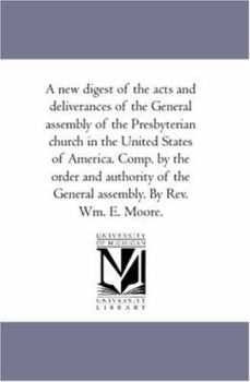 A new digest of the acts and deliverances of the General assembly of the Presbyterian church in the United States of America. Comp. by the order and ... the General assembly. By Rev. Wm. E. Moore.