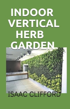 Paperback Indoor Vertical Herb Garden: A Complete Guide to Growing Food, Herbs and Flowers to Deliver More Yield in Less Space Book