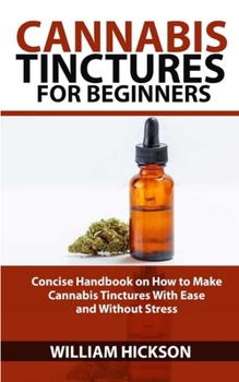 Paperback Cannabis Tinctures for Beginners: DIY Concise Handbook on How to Make Cannabis Tinctures With Ease and Without Stress Book