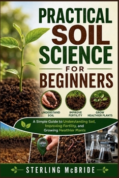 Paperback PRACTICAL SOIL SCIENCE FOR BEGINNERS: A Simple Guide to Understanding Soil, Improving Fertility, and Growing Healthier Plants Book