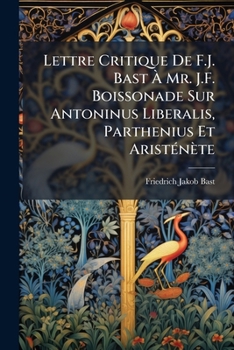 Lettre Critique De F.J. Bast Ã Mr. J.F. Boissonade Sur Antoninus Liberalis, Parthenius Et AristÃ(c)nète (French Edition)