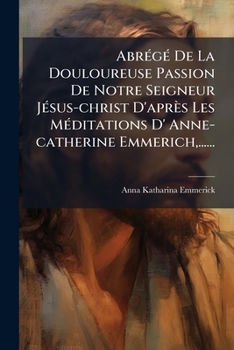 Paperback AbrÃ(c)gÃ(c) De La Douloureuse Passion De Notre Seigneur JÃ(c)sus-christ D'après Les MÃ(c)ditations D' Anne-catherine Emmerich, ...... [French] Book