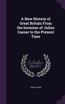 Hardcover A New History of Great Britain From the Invasion of Julius Caesar to the Present Time Book