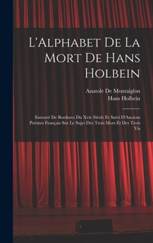 Hardcover L'Alphabet De La Mort De Hans Holbein: Entouré De Bordures Du Xvie Siècle Et Suivi D'Anciens Poëmes Français Sur Le Sujet Des Trois Mors Et Des Trois [French] Book
