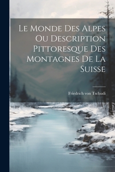 Paperback Le Monde des Alpes ou Description Pittoresque des Montagnes de la Suisse Book