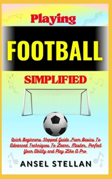 Paperback Playing FOOTBALL Simplified: Quick Beginners Stepped Guide From Basics To Advanced Techniques To Learn, Master, Perfect Your Ability and Play Like Book