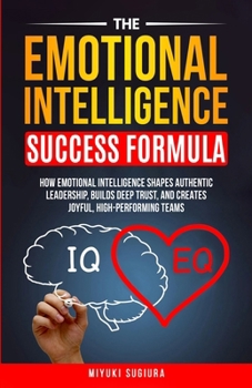 THE EMOTIONAL INTELLIGENCE SUCCESS FORMULA: HOW EMOTIONAL INTELLIGENCE SHAPES AUTHENTIC LEADERSHIP, BUILDS DEEP TRUST, AND CREATES JOYFUL, HIGH-PERFORMING TEAMS