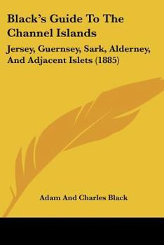 Paperback Black's Guide To The Channel Islands: Jersey, Guernsey, Sark, Alderney, And Adjacent Islets (1885) Book