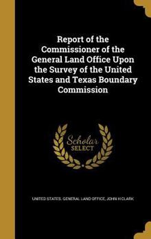 Hardcover Report of the Commissioner of the General Land Office Upon the Survey of the United States and Texas Boundary Commission Book