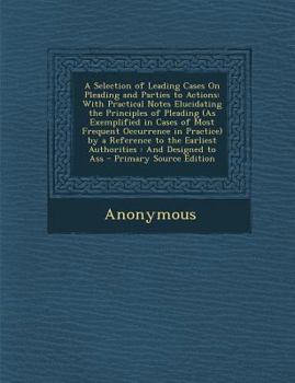 Paperback A Selection of Leading Cases on Pleading and Parties to Actions: With Practical Notes Elucidating the Principles of Pleading (as Exemplified in Cases Book