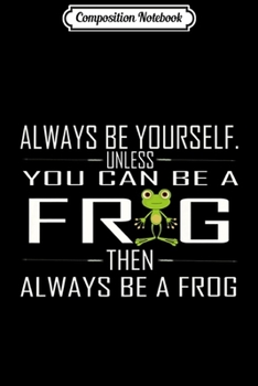 Composition Notebook: Always Be Yourself Unless You Can Be A Frog Funny Premium  Journal/Notebook Blank Lined Ruled 6x9 100 Pages