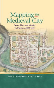 Mapping the Medieval City: Space, Place and Identity in Chester c. 1200-1600 - Book  of the Religion and Culture in the Middle Ages