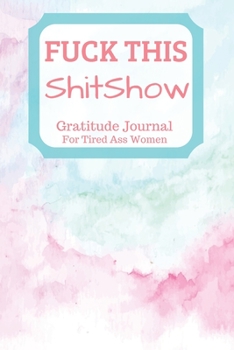 Fuck This Shit Show Gratitude Journal For Tired Ass Women: Cuss words Gratitude Journal Gift For Tired-Ass Women and Girls