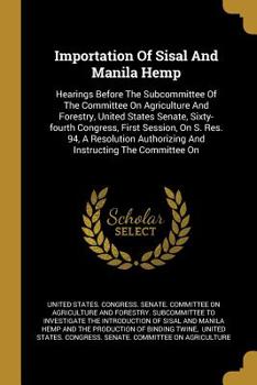 Importation Of Sisal And Manila Hemp: Hearings Before The Subcommittee Of The Committee On Agriculture And Forestry, United States Senate, Sixty-fourth Congress, First Session, On S. Res. 94, A Resolu