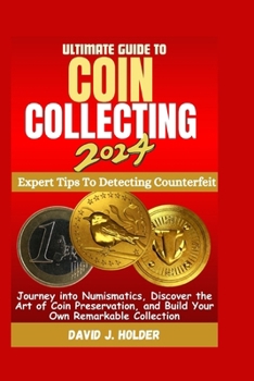ULTIMATE GUIDE TO COIN COLLECTING 2024: Journey into Numismatics, Discover the Art of Coin Preservation, and Build Your Own Remarkable Collection