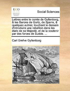 Paperback Lettres entre le comte de Gyllenborg, & les Barons de Gortz, de Sparre, & quelques autres; touchant le dessein d'introduire une rebellion dans les ?ta [French] Book