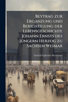 Beytrag zur Ergänzung und Berichtigung der Lebensgeschichte Johann Ernsts des Jüngern, Herzog zu Sachsen Weimar, &c.; aus Herzogl. Weimar. Archiv Urkunden dem Publikum mitgetheilt