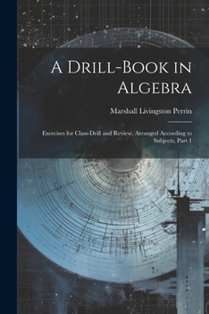 A Drill-Book in Algebra: Exercises for Class-Drill and Review, Arranged According to Subjects, Part 1