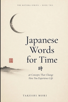 Japanese Words for Time: 40 Concepts That Change How You Experience Life (The Kotoba Series)