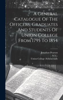 Hardcover A General Catalogue Of The Officers, Graduates And Students Of Union College From 1795 To 1854 Book