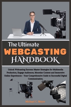 Paperback The Ultimate Webcasting Handbook: Unlock Webcasting Success: Master Strategies for Multimedia Production, Engage Audiences, Monetize Content and Immer Book