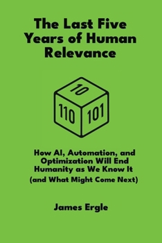 Paperback The Last Five Years of Human Relevance: How AI, Automation, and Optimization Will End Humanity as We Know It (and What Might Come Next) Book