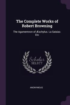 The Complete Works of Robert Browning: The Agamemnon of Æschylus. La Saisiaz. Etc