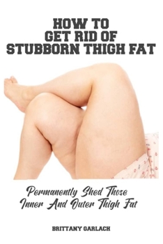 Paperback How to Get Rid of Stubborn Thigh Fat: Permanently Shed Those Inner And Outer Thigh Fat Book