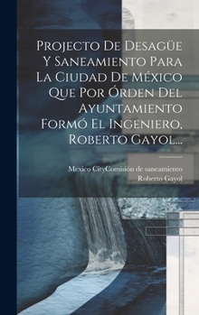Hardcover Projecto De Desagüe Y Saneamiento Para La Ciudad De México Que Por Órden Del Ayuntamiento Formó El Ingeniero, Roberto Gayol... [Spanish] Book