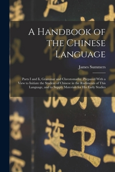 Paperback A Handbook of the Chinese Language: Parts I and Ii, Grammar and Chrestomathy, Prepared With a View to Initiate the Student of Chinese in the Rudiments Book