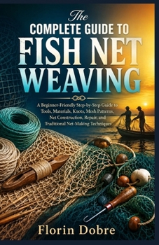 Paperback The Complete Guide to Fish Net Weaving: A Beginner-Friendly Step-by-Step Guide to Tools, Materials, Knots, Mesh Patterns, Net Construction, Repair, and Traditional Net-Making Techniques Book