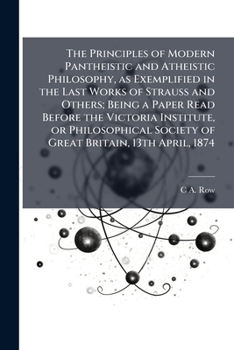 Paperback The Principles of Modern Pantheistic and Atheistic Philosophy, as Exemplified in the Last Works of Strauss and Others; Being a Paper Read Before the V Book