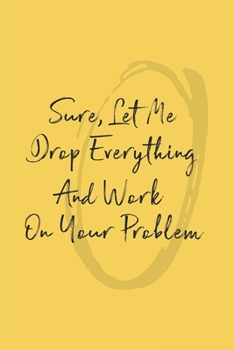 Sure, Let Me Drop Everything and Work On Your Problem: Blank Office Lined Journal/Notebook