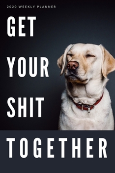 Paperback 2020 Weekly Planner: Get Your Sh*t Together: Funny Dog Themed New Year's Resolution Goal Setting Daily Planner with Year at a Glance, Motiv Book