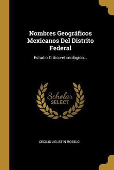 Nombres Geogr�ficos Mexicanos Del Distrito Federal: Estudio Cr�tico-etimol�gico...