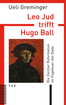 Leo Jud Trifft Hugo Ball: Die Zurcher Reformation Im Fegefeuer Des Dada