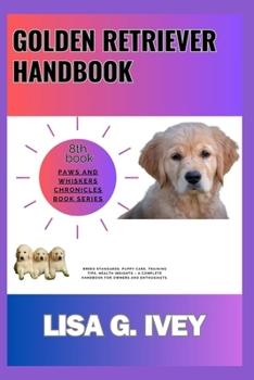 Golden Retriever Handbook: Breed Standards, Puppy Care, Training Tips, Health Insights – A Complete Handbook for Owners and Enthusiasts (Paws and Whiskers Chronicles)
