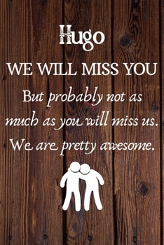 Hugo We Will Miss You But Probably Not as Much As You Will Miss us. We Are Pretty Awesome.: Hugo Funny gift for coworker / colleague that is leaving ... him or her. (6 x 9 - 110 Blank Lined Pages)