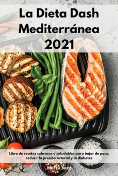 La Dieta Dash Mediterránea 2021: Libro de recetas sabrosas y saludables para bajar de peso, reducir la presión arterial y la diabetes. Dash Diet