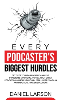 Paperback Every Podcaster's Biggest Hurdles: Get Over your Paralysis by Analysis, Impostor's Syndrome and All your Other Podcasting Hurdles Through Deep Underst Book