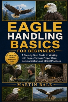 Paperback Eagle Handling Basics for Beginners: A Step-by-Step Guide to Working with Eagles Through Proper Care, Communication, and Ethical Practices. Book