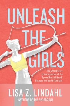 Hardcover Unleash the Girls: The Untold Story of the Invention of the Sports Bra and How It Changed the World (And Me) Book