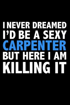 I never dreamed I'd a sexy Carpenter but here I am killing it Career Journal 6 x 9 120 pages notebook: Funny Careers Graduation Notebook