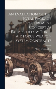 Hardcover An Evaluation of the Total Package Procurement Concept as Exemplified by Three Air Force Weapon System Contracts Book