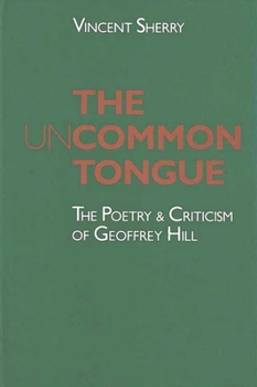 Hardcover The Uncommon Tongue: The Poetry and Criticism of Geoffrey Hill Book