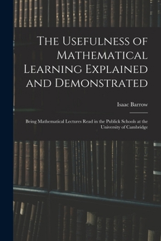 The Usefulness of Mathematical Learning Explained and Demonstrated: Being Mathematical Lectures Read in the Publick Schools at the University of Cambridge