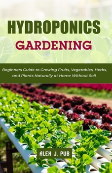 Hydroponics Gardening: Beginners Guide to Growing Fruits, Vegetables, Herbs, and Plants Naturally at Home Without Soil