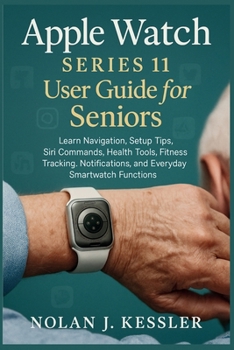 Apple Watch Series 11 User Guide for Seniors: Learn Navigation, Setup Tips, Siri Commands, Health Tools, Fitness Tracking, Notifications, and Everyday Smartwatch Functions